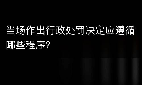 当场作出行政处罚决定应遵循哪些程序？