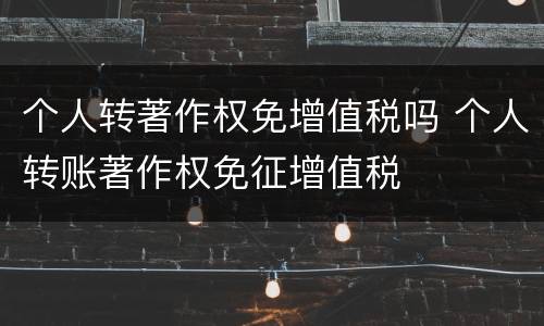 个人转著作权免增值税吗 个人转账著作权免征增值税