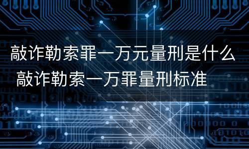 敲诈勒索罪一万元量刑是什么 敲诈勒索一万罪量刑标准