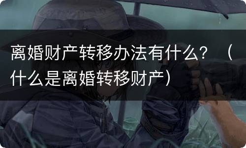离婚财产转移办法有什么？（什么是离婚转移财产）