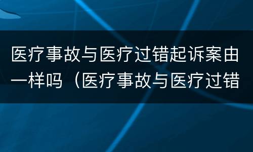 医疗事故与医疗过错起诉案由一样吗（医疗事故与医疗过错起诉案由一样吗怎么写）