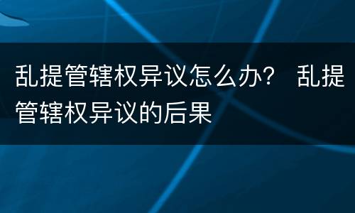 乱提管辖权异议怎么办？ 乱提管辖权异议的后果