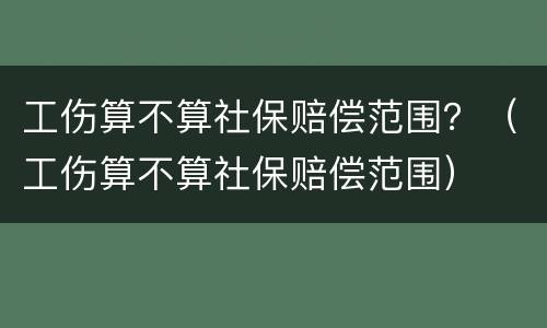 工伤算不算社保赔偿范围？（工伤算不算社保赔偿范围）