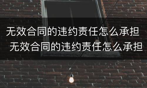 无效合同的违约责任怎么承担 无效合同的违约责任怎么承担呢