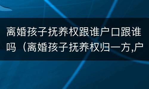 离婚孩子抚养权跟谁户口跟谁吗（离婚孩子抚养权归一方,户口随另一方可以吗）