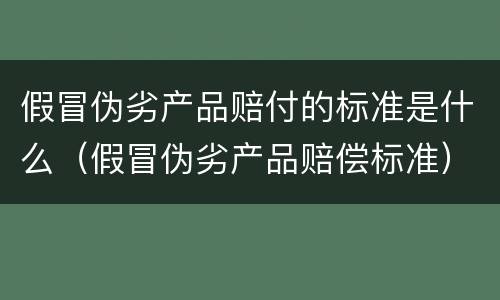 假冒伪劣产品赔付的标准是什么（假冒伪劣产品赔偿标准）