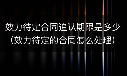 效力待定合同追认期限是多少（效力待定的合同怎么处理）