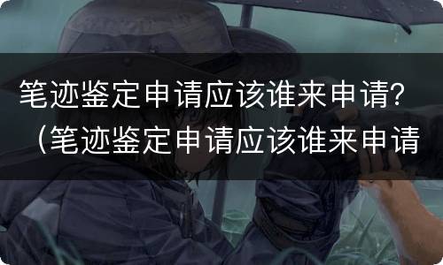 笔迹鉴定申请应该谁来申请？（笔迹鉴定申请应该谁来申请呢）
