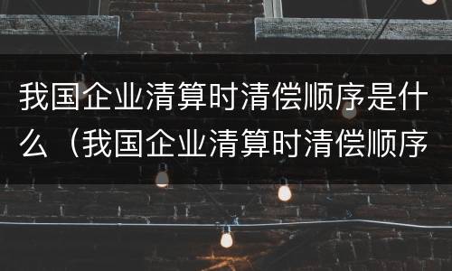 我国企业清算时清偿顺序是什么（我国企业清算时清偿顺序是什么呢）