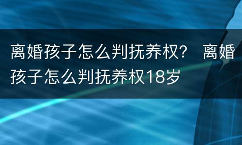 离婚孩子怎么判抚养权？ 离婚孩子怎么判抚养权18岁