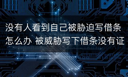 没有人看到自己被胁迫写借条怎么办 被威胁写下借条没有证据