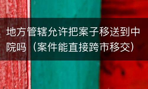 地方管辖允许把案子移送到中院吗（案件能直接跨市移交）