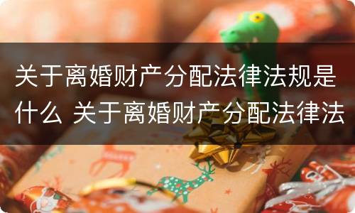 关于离婚财产分配法律法规是什么 关于离婚财产分配法律法规是什么意思