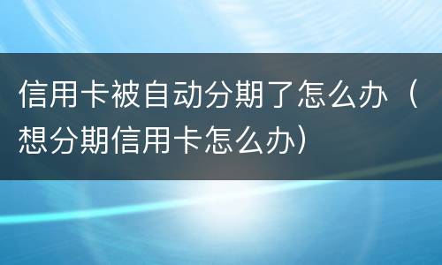 信用卡被自动分期了怎么办（想分期信用卡怎么办）