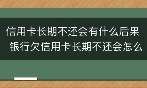 信用卡长期不还会有什么后果 银行欠信用卡长期不还会怎么样