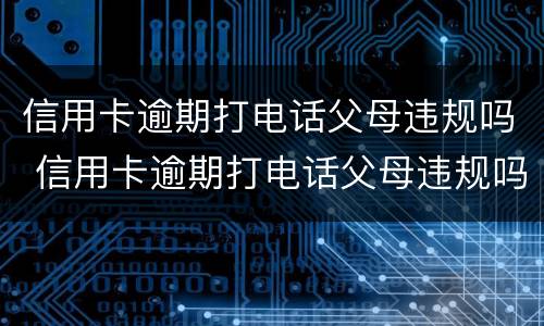 信用卡逾期打电话父母违规吗 信用卡逾期打电话父母违规吗