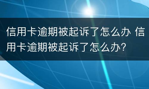 信用卡逾期被起诉了怎么办 信用卡逾期被起诉了怎么办?
