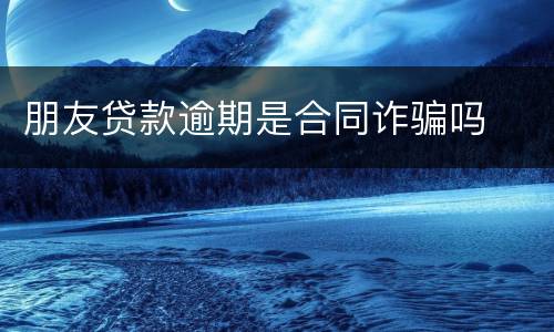 朋友贷款逾期是合同诈骗吗