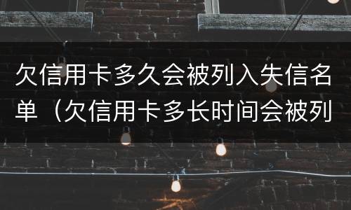 欠信用卡多久会被列入失信名单（欠信用卡多长时间会被列入老赖名单）