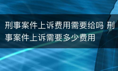 刑事案件上诉费用需要给吗 刑事案件上诉需要多少费用