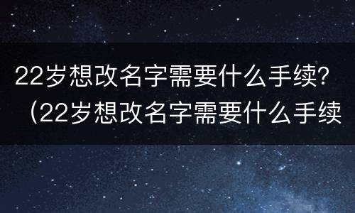 22岁想改名字需要什么手续？（22岁想改名字需要什么手续和证件）