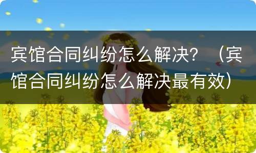 宾馆合同纠纷怎么解决？（宾馆合同纠纷怎么解决最有效）