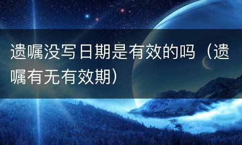 遗嘱没写日期是有效的吗（遗嘱有无有效期）