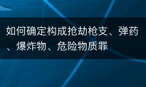 如何确定构成抢劫枪支、弹药、爆炸物、危险物质罪