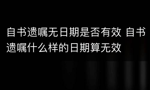 自书遗嘱无日期是否有效 自书遗嘱什么样的日期算无效