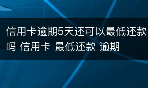 信用卡逾期5天还可以最低还款吗 信用卡 最低还款 逾期