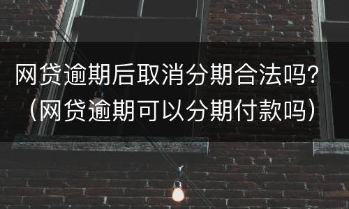 网贷逾期后取消分期合法吗？（网贷逾期可以分期付款吗）