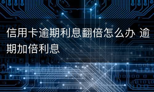 信用卡逾期利息翻倍怎么办 逾期加倍利息