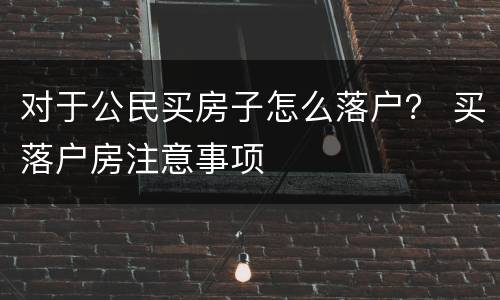 对于公民买房子怎么落户？ 买落户房注意事项