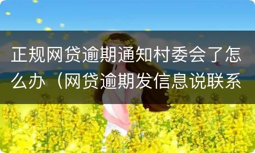 正规网贷逾期通知村委会了怎么办（网贷逾期发信息说联系村委会是真的吗）