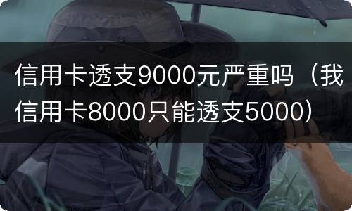 信用卡透支9000元严重吗（我信用卡8000只能透支5000）