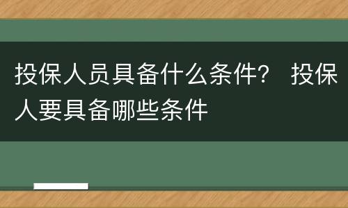 投保人员具备什么条件？ 投保人要具备哪些条件