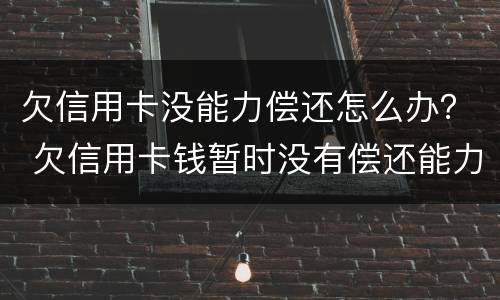 欠信用卡没能力偿还怎么办？ 欠信用卡钱暂时没有偿还能力,会怎么样?