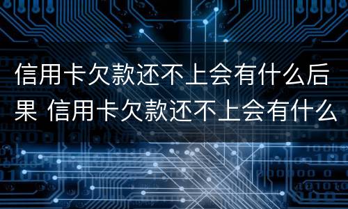 信用卡欠款还不上会有什么后果 信用卡欠款还不上会有什么后果呢