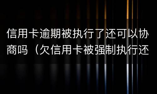 信用卡逾期被执行了还可以协商吗（欠信用卡被强制执行还可以协商吗）