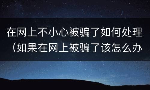 在网上不小心被骗了如何处理（如果在网上被骗了该怎么办）