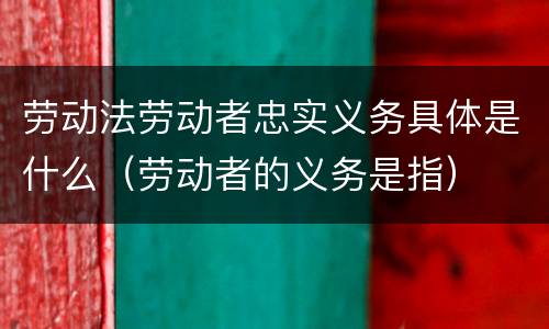 劳动法劳动者忠实义务具体是什么（劳动者的义务是指）