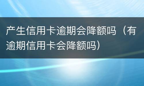 产生信用卡逾期会降额吗（有逾期信用卡会降额吗）