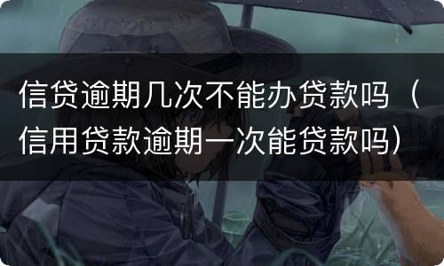 信贷逾期几次不能办贷款吗（信用贷款逾期一次能贷款吗）