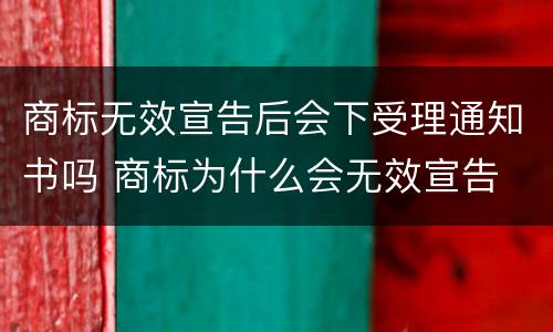 商标无效宣告后会下受理通知书吗 商标为什么会无效宣告