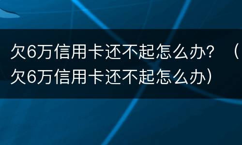 欠6万信用卡还不起怎么办？（欠6万信用卡还不起怎么办）