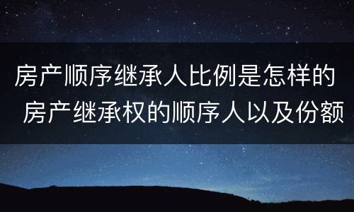 房产顺序继承人比例是怎样的 房产继承权的顺序人以及份额