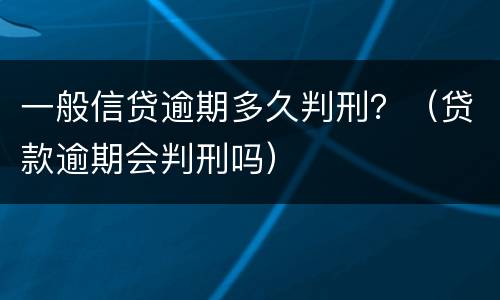 一般信贷逾期多久判刑？（贷款逾期会判刑吗）