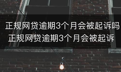 正规网贷逾期3个月会被起诉吗 正规网贷逾期3个月会被起诉吗知乎