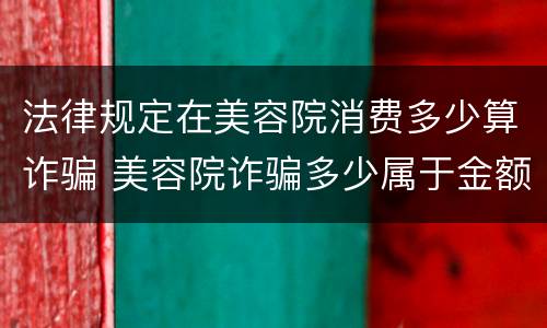 法律规定在美容院消费多少算诈骗 美容院诈骗多少属于金额大