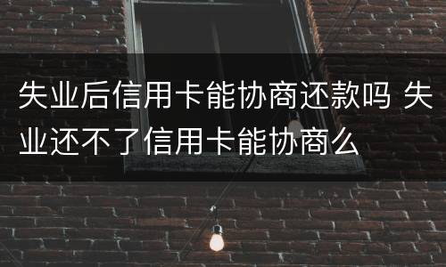 失业后信用卡能协商还款吗 失业还不了信用卡能协商么